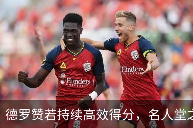 德罗赞若持续高效得分，名人堂之路无悬念